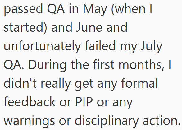 passed QA in May (when I started) and June and unfortunately failed my July QA. During the first months, I didn't really get any formal feedback or PIP or any warnings or disciplinary action.