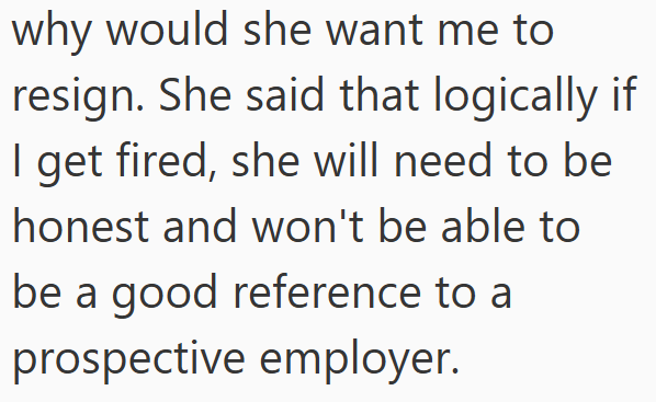 why would she want me to resign. She said that logically if I get fired, she will need to be honest and won't be able to be a good reference to a prospective employer.