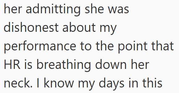 her admitting she was dishonest about my performance to the point that HR is breathing down her neck. I know my days in this