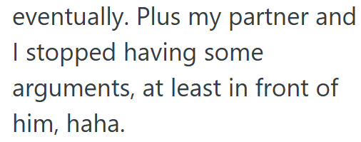 eventually. Plus my partner and I stopped having some arguments, at least in front of him, haha.