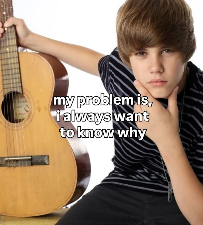 my problem is, i always want to know why
