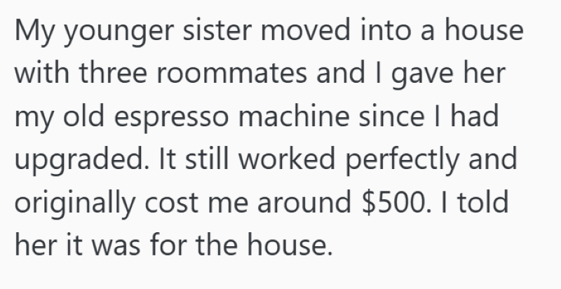 My younger sister moved into a house with three roommates and I gave her my old espresso machine since I had upgraded. It still worked perfectly and originally cost me around $500. I told her it was for the house.