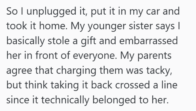 So I unplugged it, put it in my car and took it home. My younger sister says I basically stole a gift and embarrassed her in front of everyone. My parents agree that charging them was tacky, but think taking it back crossed a line since it technically belonged to her.