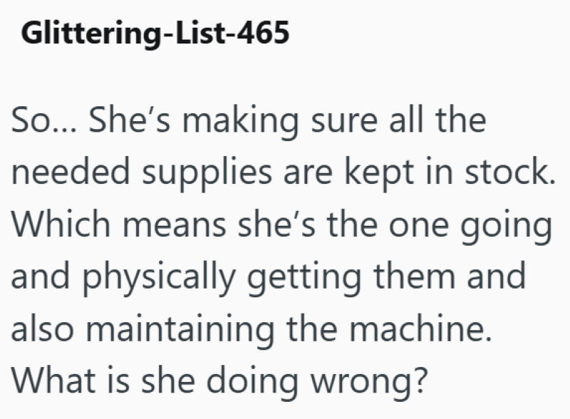 Glittering-List-465 So... She's making sure all the needed supplies are kept in stock. Which means she's the one going and physically getting them and also maintaining the machine. What is she doing wrong?