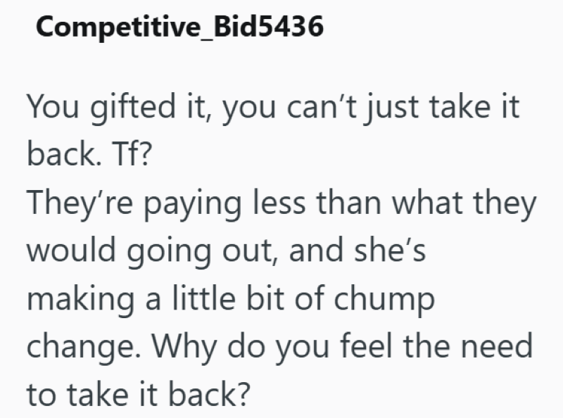 Competitive_Bid5436 You gifted it, you can't just take it back. Tf? They're paying less than what they would going out, and she's making a little bit of chump change. Why do you feel the need to take it back?