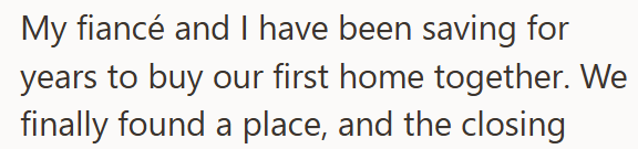 My fiancé and I have been saving for years to buy our first home together. We finally found a place, and the closing