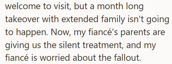 welcome to visit, but a month long takeover with extended family isn't going to happen. Now, my fiancé's parents are giving us the silent treatment, and my fiancé is worried about the fallout.