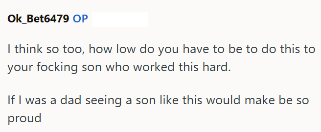 Ok Bet6479 OP I think so too, how low do you have to be to do this to your focking son who worked this hard. If I was a dad seeing a son like this would make be so proud
