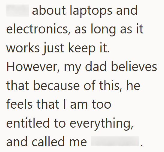 about laptops and electronics, as long as it works just keep it. However, my dad believes that because of this, he feels that I am too entitled to everything, and called me