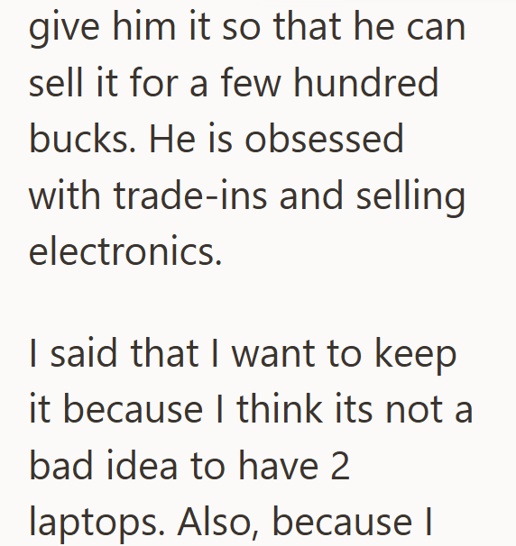 give him it so that he can sell it for a few hundred bucks. He is obsessed with trade-ins and selling electronics. I said that I want to keep it because I think its not a bad idea to have 2 laptops. Also, because I
