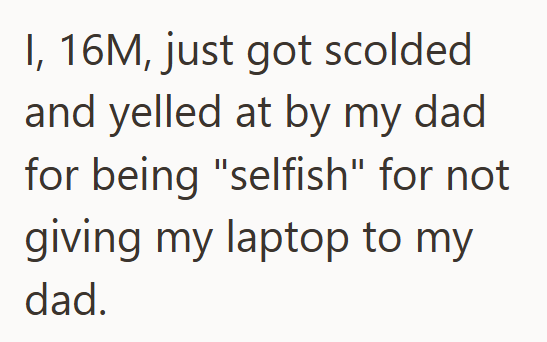 I, 16M, just got scolded and yelled at by my dad for being "selfish" for not giving my laptop to my dad.