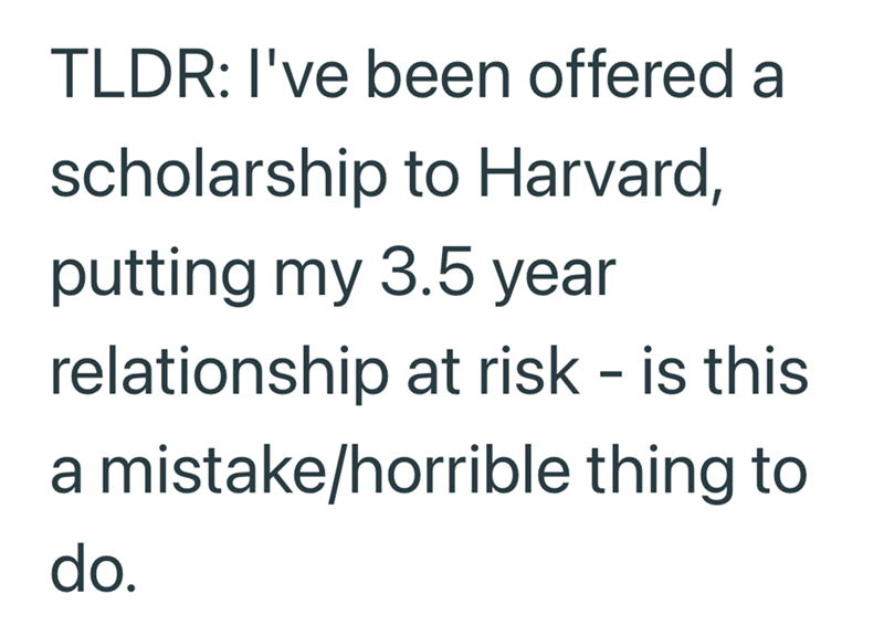 TLDR: I've been offered a scholarship to Harvard, putting my 3.5 year relationship at risk - is this a mistake/horrible thing to do.