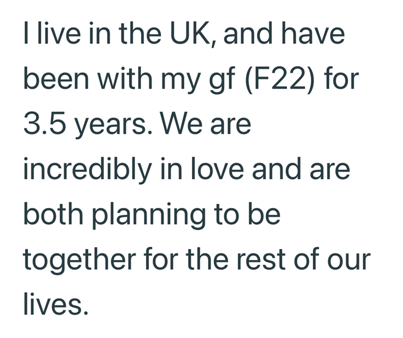 live in the UK, and have been with my gf (F22) for 3.5 years. We are incredibly in love and are both planning to be together for the rest of our lives.