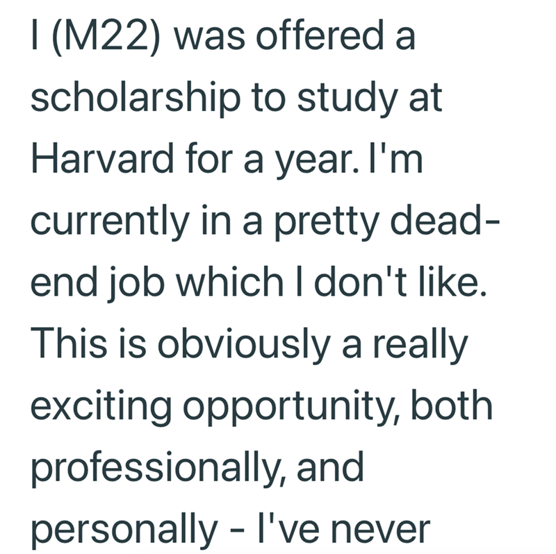 I (M22) was offered a scholarship to study at Harvard for a year. I'm currently in a pretty dead- end job which I don't like. This is obviously a really exciting opportunity, both professionally, and personally - I've never