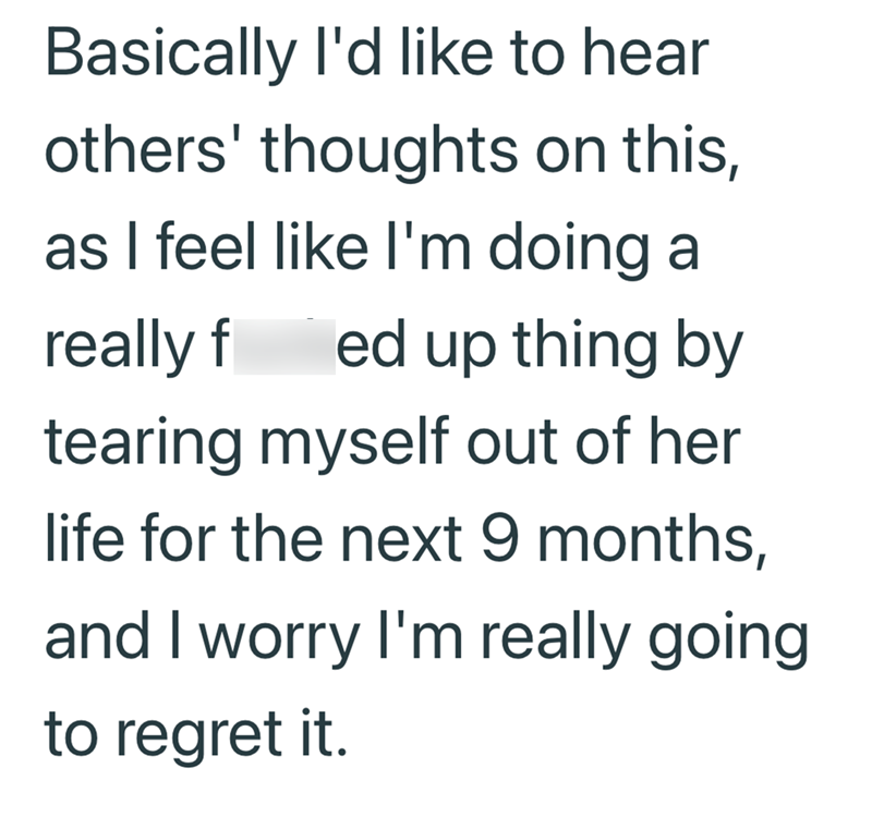 Basically I'd like to hear others' thoughts on this, as I feel like I'm doing a really fed up thing by tearing myself out of her life for the next 9 months, and I worry I'm really going to regret it.