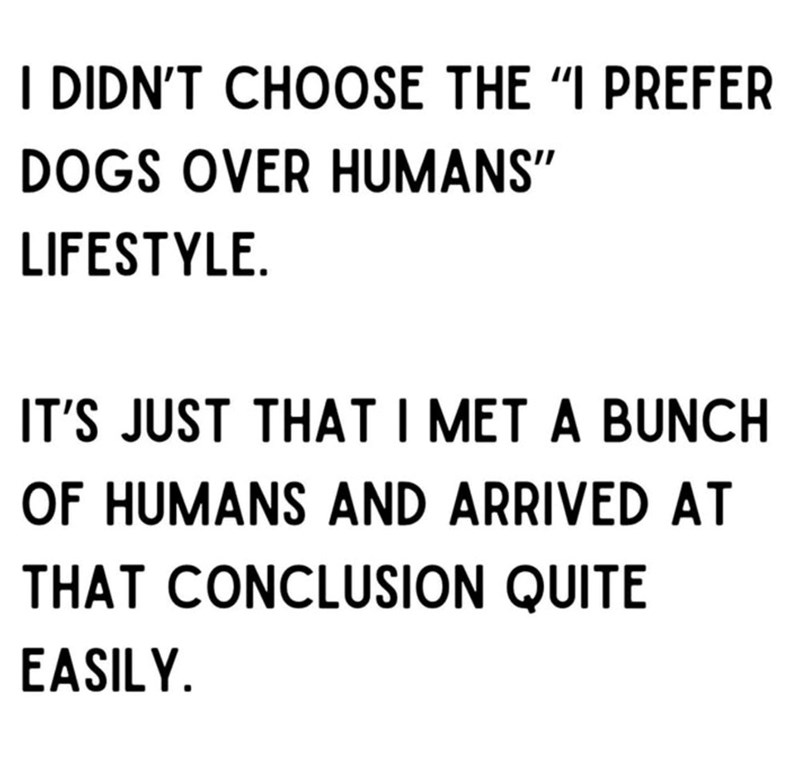 I DIDN'T CHOOSE THE "I PREFER DOGS OVER HUMANS" LIFESTYLE. IT'S JUST THAT I MET A BUNCH OF HUMANS AND ARRIVED AT THAT CONCLUSION QUITE EASILY.
