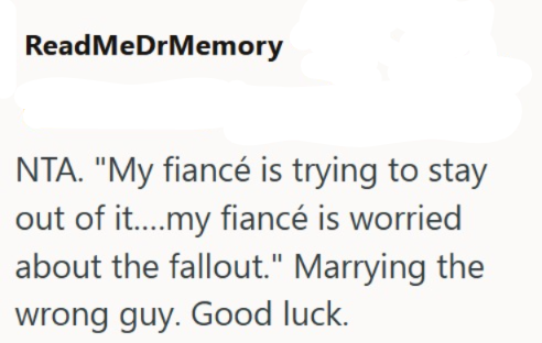 ReadMeDrMemory NTA. "My fiancé is trying to stay out of it....my fiancé is worried about the fallout." Marrying the wrong guy. Good luck.