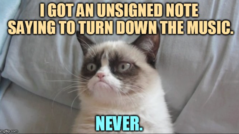 I GOT AN UNSIGNED NOTE SAYING TO TURN DOWN THE MUSIC. imgflip.com NEVER.