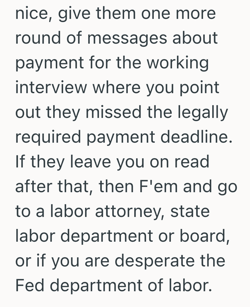nice, give them one more round of messages about payment for the working interview where you point out they missed the legally required payment deadline. If they leave you on read after that, then F'em and go to a labor attorney, state labor department or board, or if you are desperate the Fed department of labor.