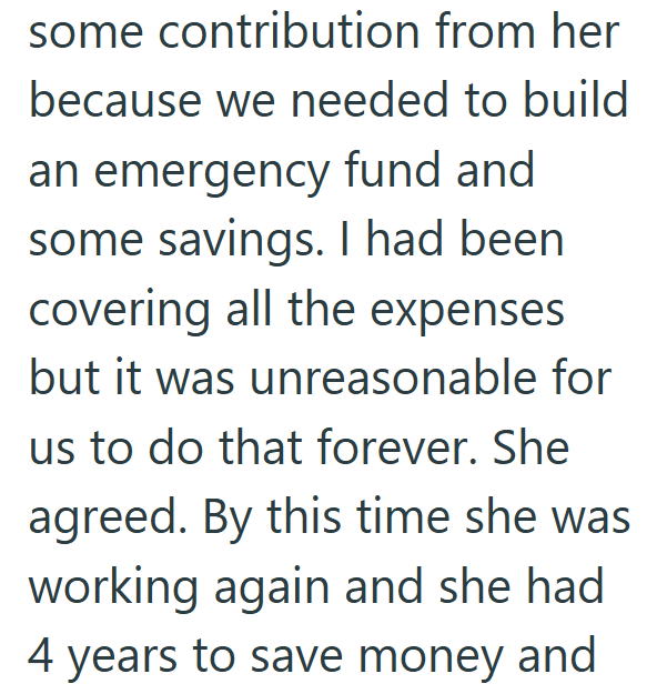 some contribution from her because we needed to build an emergency fund and some savings. I had been covering all the expenses but it was unreasonable for us to do that forever. She agreed. By this time she was working again and she had 4 years to save money and