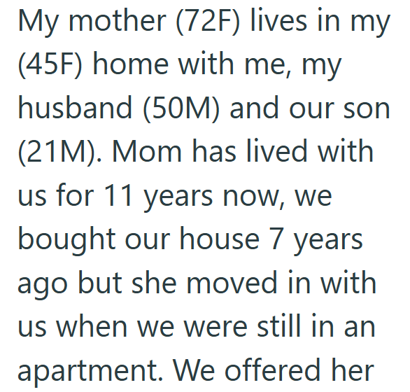 My mother (72F) lives in my (45F) home with me, my husband (50M) and our son (21M). Mom has lived with us for 11 years now, we bought our house 7 years ago but she moved in with us when we were still in an apartment. We offered her