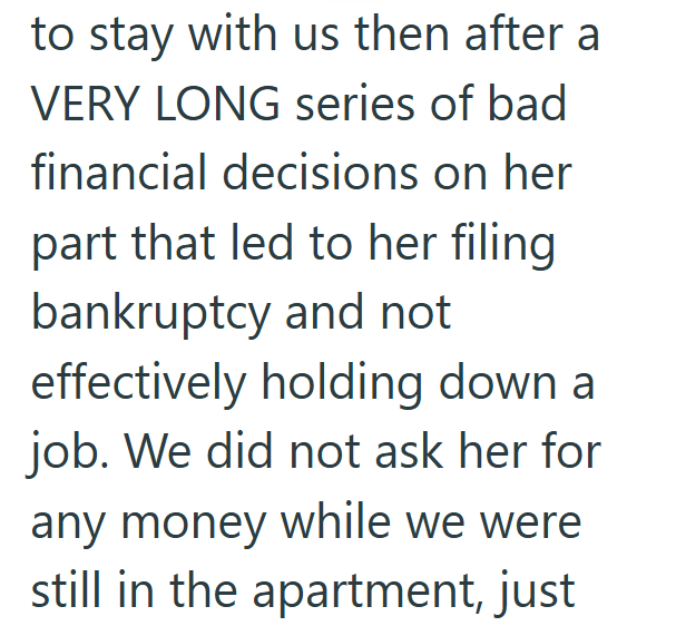 to stay with us then after a VERY LONG series of bad financial decisions on her part that led to her filing bankruptcy and not effectively holding down a job. We did not ask her for any money while we were still in the apartment, just