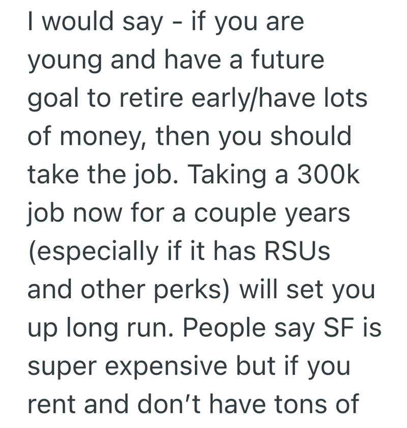 I would say - if you are young and have a future goal to retire early/have lots of money, then you should take the job. Taking a 300k job now for a couple years (especially if it has RSUs and other perks) will set you up long run. People say SF is super expensive but if you rent and don't have tons of