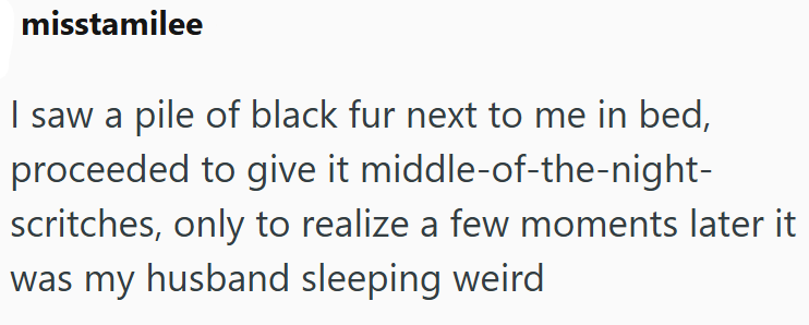 misstamilee I saw a pile of black fur next to me in bed, proceeded to give it middle-of-the-night- scritches, only to realize a few moments later it was my husband sleeping weird