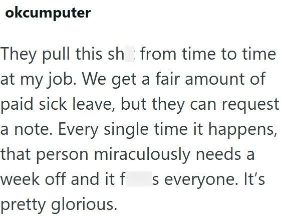 okcumputer They pull this sh from time to time at my job. We get a fair amount of paid sick leave, but they can request a note. Every single time it happens, that person miraculously needs a week off and it f pretty glorious. s everyone. It's