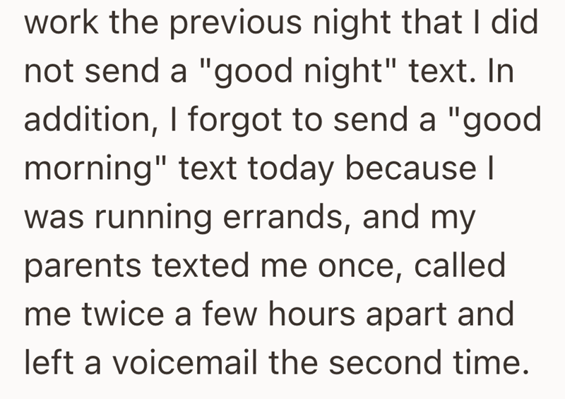 work the previous night that I did not send a "good night" text. In addition, I forgot to send a "good morning" text today because I was running errands, and my parents texted me once, called me twice a few hours apart and left a voicemail the second time.