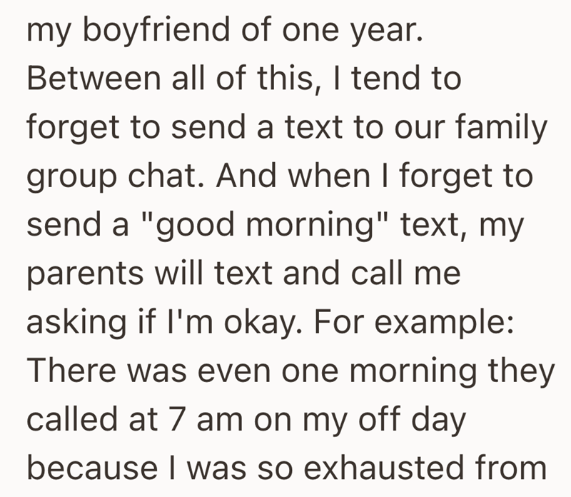 my boyfriend of one year. Between all of this, I tend to forget to send a text to our family group chat. And when I forget to send a "good morning" text, my parents will text and call me asking if I'm okay. For example: There was even one morning they called at 7 am on my off day because I was so exhausted from