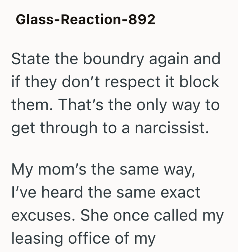 Glass-Reaction-892 State the boundry again and if they don't respect it block them. That's the only way to get through to a narcissist. My mom's the same way, I've heard the same exact excuses. She once called my leasing office of my
