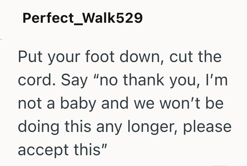 Perfect_Walk529 Put your foot down, cut the cord. Say "no thank you, I'm not a baby and we won't be doing this any longer, please accept this"