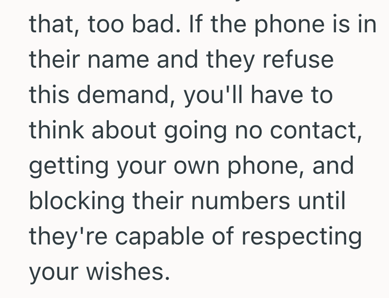 that, too bad. If the phone is in their name and they refuse this demand, you'll have to think about going no contact, getting your own phone, and blocking their numbers until they're capable of respecting your wishes.