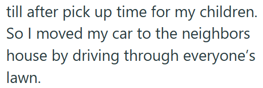 till after pick up time for my children. So I moved my car to the neighbors house by driving through everyone's lawn.
