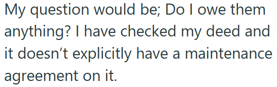 My question would be; Do I owe them anything? I have checked my deed and it doesn't explicitly have a maintenance agreement on it.