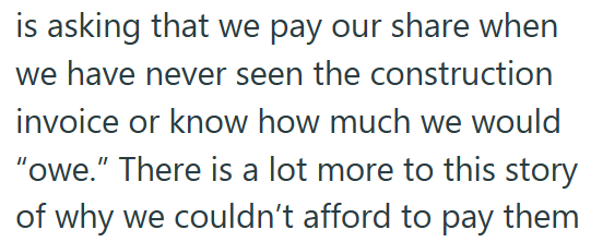 is asking that we pay our share when we have never seen the construction invoice or know how much we would "owe." There is a lot more to this story of why we couldn't afford to pay them
