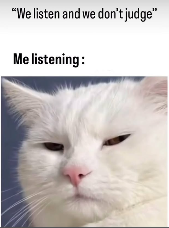 "We listen and we don't judge❞ Me listening: