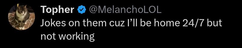 Topher @MelanchoLOL Jokes on them cuz I'll be home 24/7 but not working