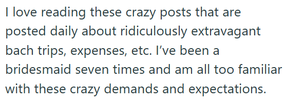I love reading these crazy posts that are posted daily about ridiculously extravagant bach trips, expenses, etc. I've been a bridesmaid seven times and am all too familiar with these crazy demands and expectations.