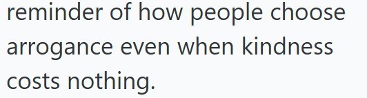 reminder of how people choose arrogance even when kindness costs nothing.