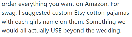 order everything you want on Amazon. For swag, I suggested custom Etsy cotton pajamas with each girls name on them. Something we would all actually USE beyond the wedding.