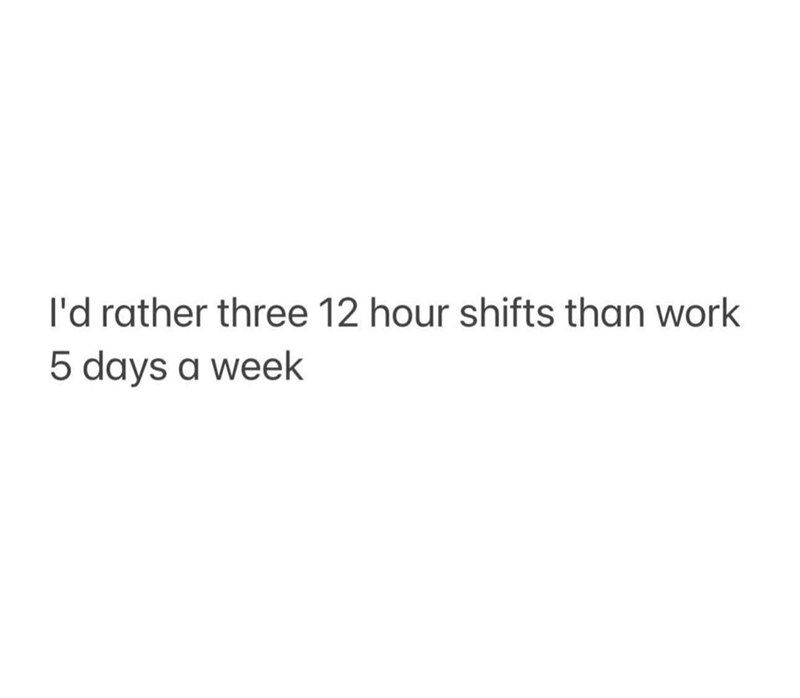 I'd rather three 12 hour shifts than work 5 days a week
