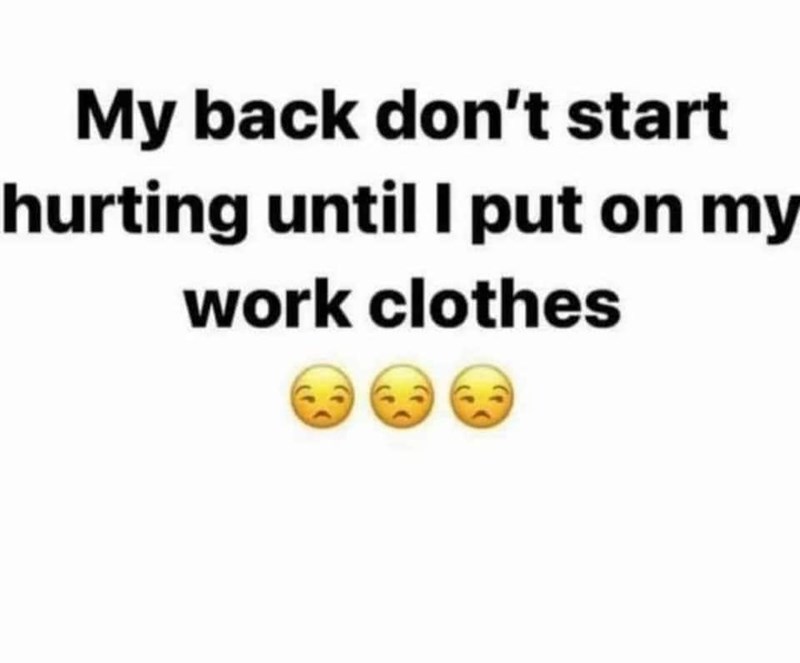 My back don't start hurting until I put on my work clothes