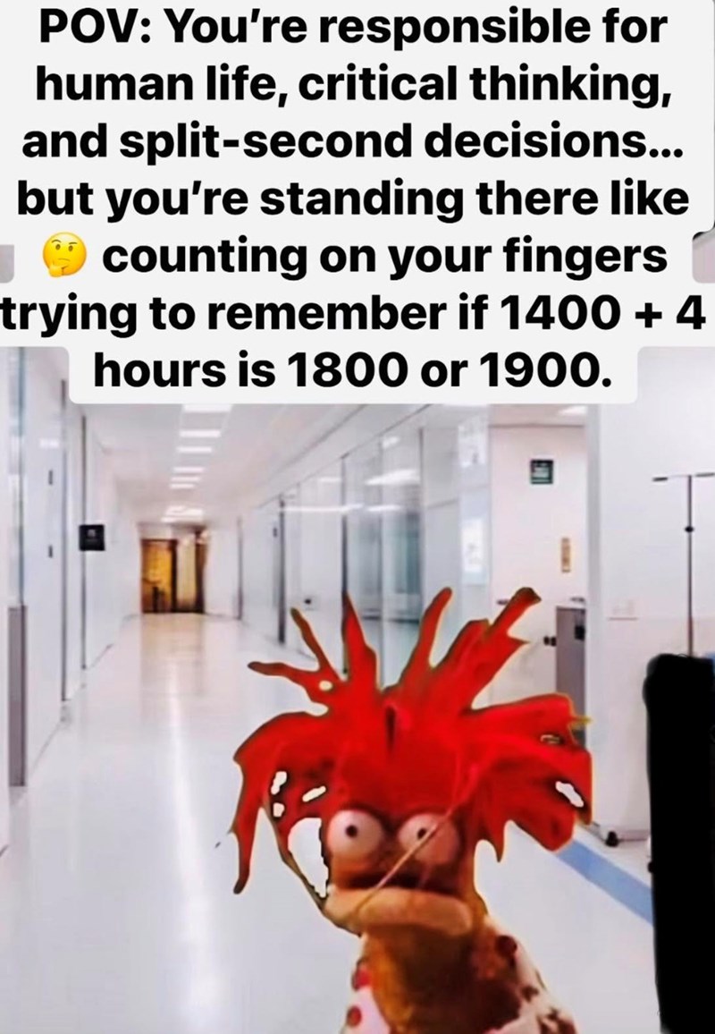 POV: You're responsible for human life, critical thinking, and split-second decisions... but you're standing there like counting on your fingers trying to remember if 1400 +4 hours is 1800 or 1900. T