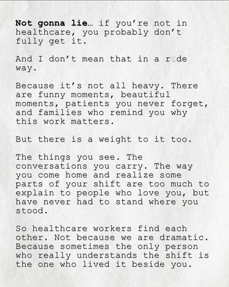 Not gonna lie... if you're not in healthcare, you probably don't fully get it. And I don't mean that in a r_de way. Because it's not all heavy. There are funny moments, beautiful moments, patients you never forget, and families who remind you why this work matters. But there is a weight to it too. The things you see. The conversations you carry. The way you come home and realize some parts of your shift are too much to explain to people who love you, but have never had to stand where you stood.