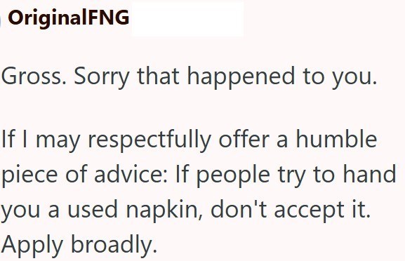 OriginalFNG Gross. Sorry that happened to you. If I may respectfully offer a humble piece of advice: If people try to hand you a used napkin, don't accept it. Apply broadly.