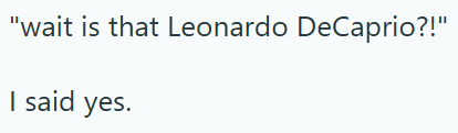 "wait is that Leonardo DeCaprio?!" I said yes.