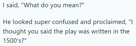 I said, "What do you mean?" He looked super confused and proclaimed, "I thought you said the play was written in the 1500's?"