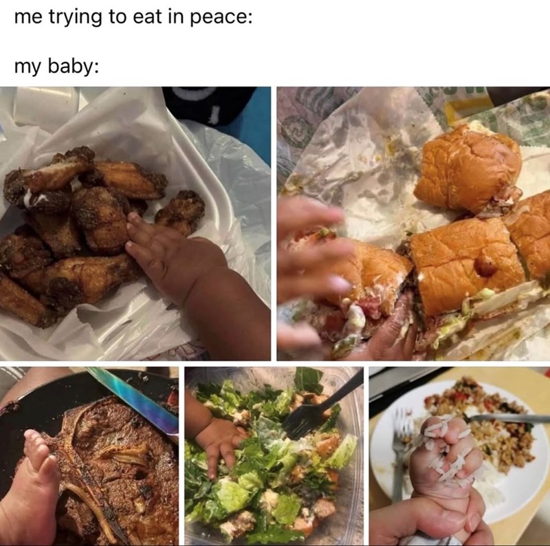 me trying to eat in peace: my baby: